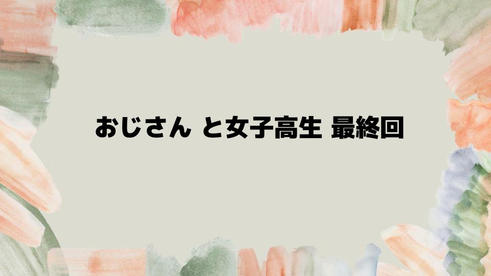 おじさんと女子高生最終回を視聴する前に知りたいこと